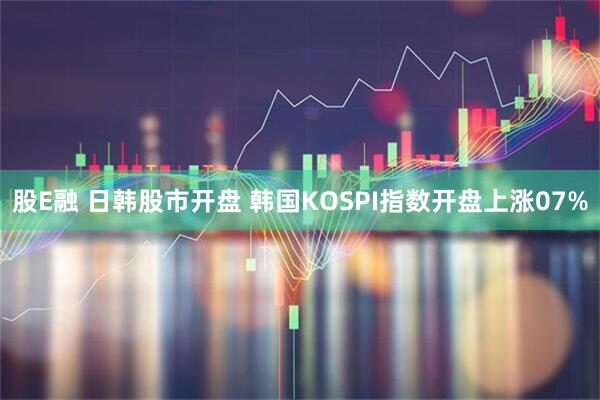 股E融 日韩股市开盘 韩国KOSPI指数开盘上涨07%