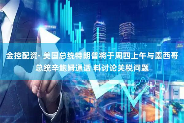 金控配资· 美国总统特朗普将于周四上午与墨西哥总统辛鲍姆通话 料讨论关税问题