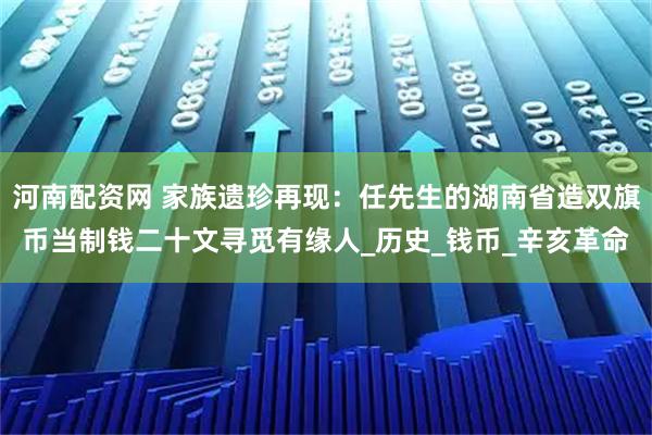 河南配资网 家族遗珍再现：任先生的湖南省造双旗币当制钱二十文寻觅有缘人_历史_钱币_辛亥革命
