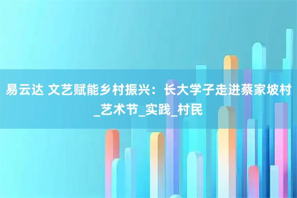 易云达 文艺赋能乡村振兴：长大学子走进蔡家坡村_艺术节_实践_村民