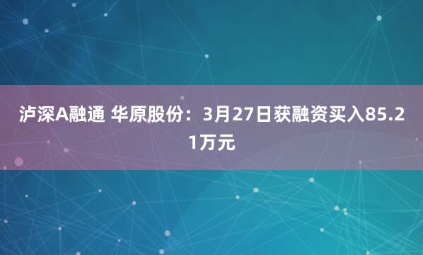 泸深A融通 华原股份：3月27日获融资买入85.21万元