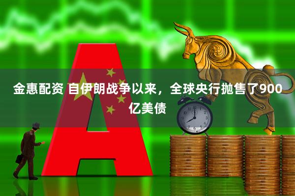金惠配资 自伊朗战争以来，全球央行抛售了900亿美债