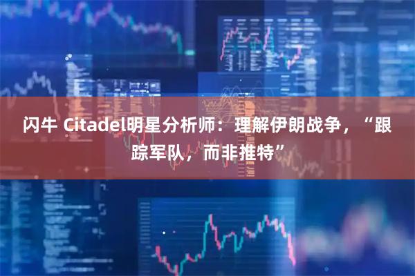 闪牛 Citadel明星分析师：理解伊朗战争，“跟踪军队，而非推特”