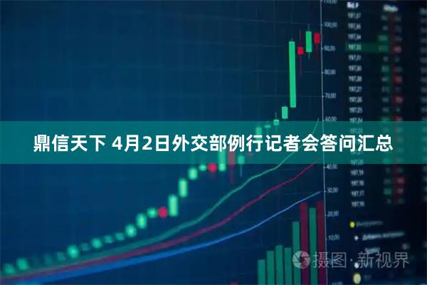 鼎信天下 4月2日外交部例行记者会答问汇总