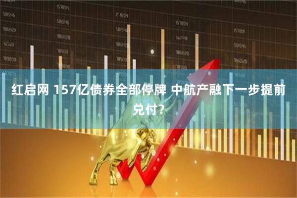 红启网 157亿债券全部停牌 中航产融下一步提前兑付？