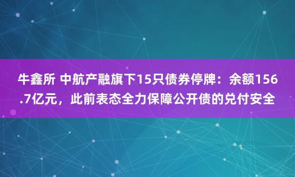 牛鑫所 中航产融旗下15只债券停牌：余额156.7亿元，此前表态全力保障公开债的兑付安全