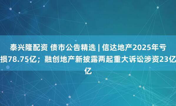 泰兴隆配资 债市公告精选 | 信达地产2025年亏损78.75亿；融创地产新披露两起重大诉讼涉资23亿