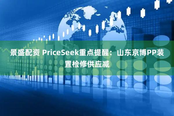 景盛配资 PriceSeek重点提醒：山东京博PP装置检修供应减