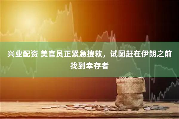 兴业配资 美官员正紧急搜救，试图赶在伊朗之前找到幸存者