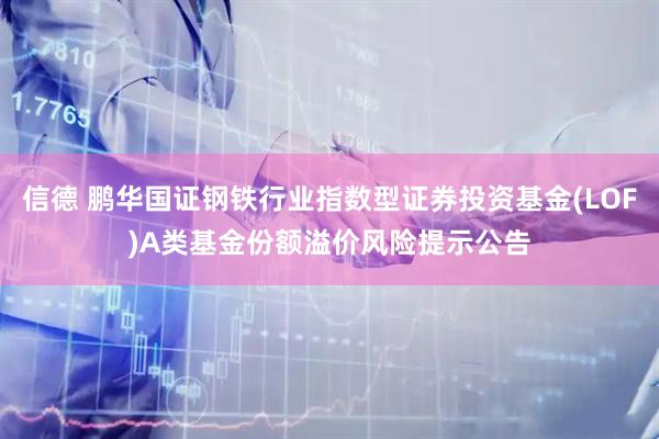 信德 鹏华国证钢铁行业指数型证券投资基金(LOF)A类基金份额溢价风险提示公告