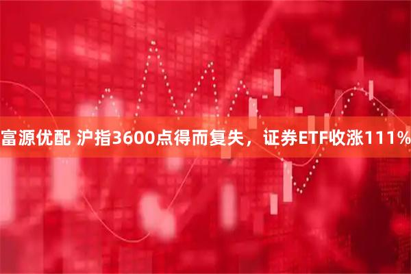 富源优配 沪指3600点得而复失，证券ETF收涨111%