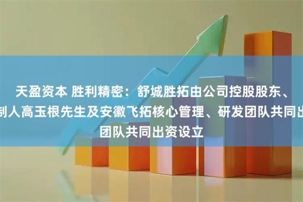 天盈资本 胜利精密：舒城胜拓由公司控股股东、实际控制人高玉根先生及安徽飞拓核心管理、研发团队共同出资设立