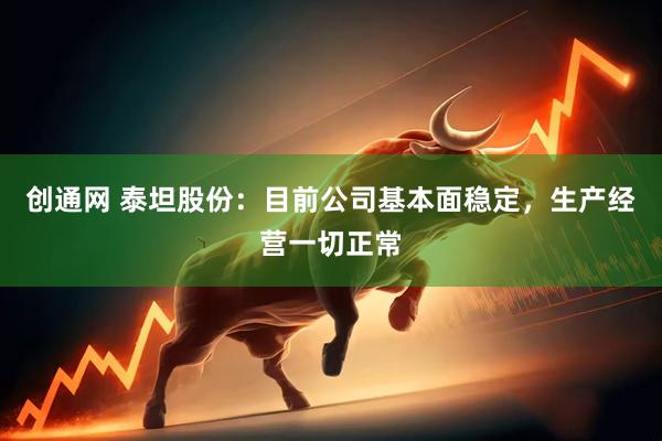 创通网 泰坦股份：目前公司基本面稳定，生产经营一切正常