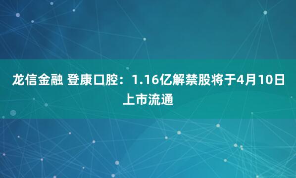 龙信金融 登康口腔：1.16亿解禁股将于4月10日上市流通