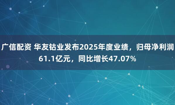 广信配资 华友钴业发布2025年度业绩，归母净利润61.1亿元，同比增长47.07%