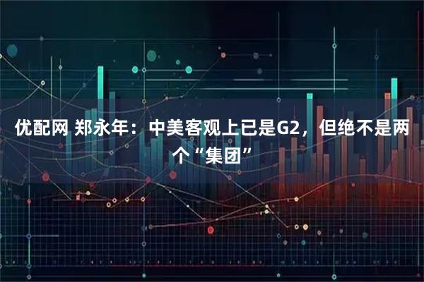 优配网 郑永年：中美客观上已是G2，但绝不是两个“集团”