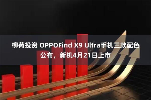 柳荷投资 OPPOFind X9 Ultra手机三款配色公布，新机4月21日上市