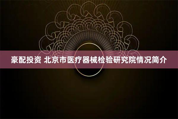 豪配投资 北京市医疗器械检验研究院情况简介