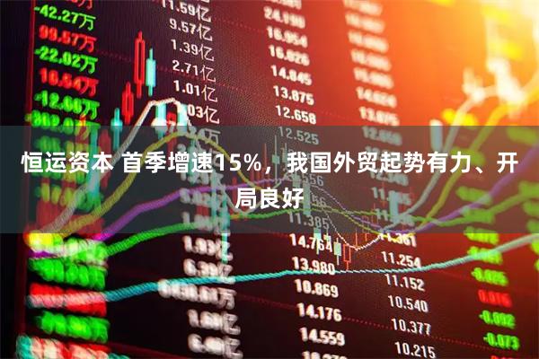 恒运资本 首季增速15%，我国外贸起势有力、开局良好