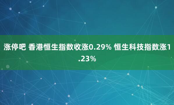 涨停吧 香港恒生指数收涨0.29% 恒生科技指数涨1.23%